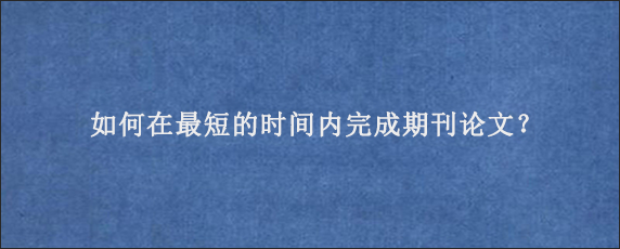 如何在最短的时间内完成期刊论文？