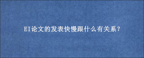 EI论文的发表快慢跟什么有关系？