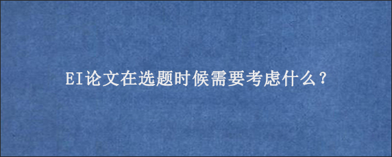 EI论文在选题时候需要考虑什么？