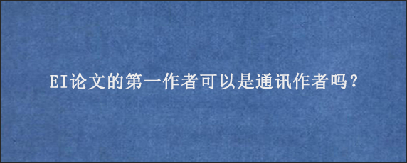 EI论文的第一作者可以是通讯作者吗？