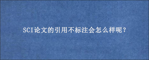 SCI论文的引用不标注会怎么样呢？