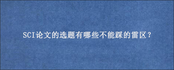 SCI论文的选题有哪些不能踩的雷区？