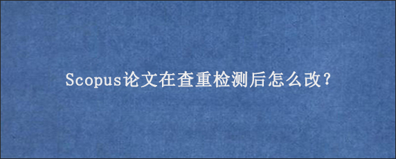 Scopus论文在查重检测后怎么改？