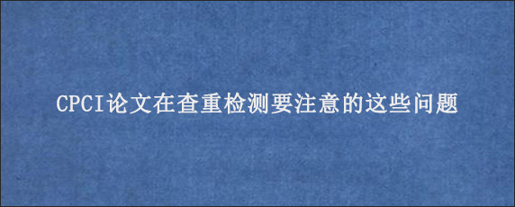 CPCI论文在查重检测要注意的这些问题