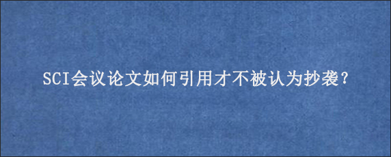 SCI会议论文如何引用才不被认为抄袭？