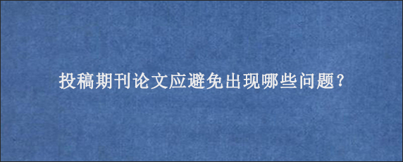 投稿期刊论文应避免出现哪些问题？