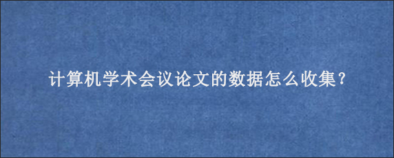 计算机学术会议论文的数据怎么收集？