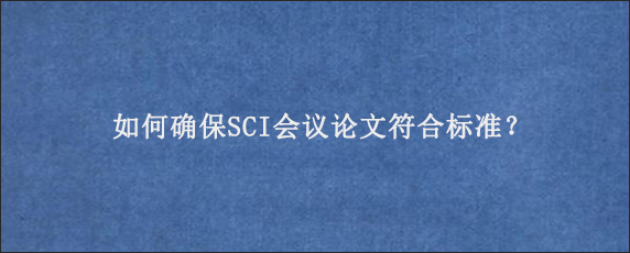 如何确保SCI会议论文符合标准？