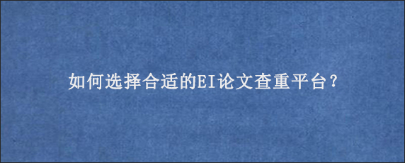 如何选择合适的EI论文查重平台？