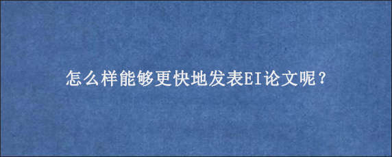 怎么样能够更快地发表EI论文呢？