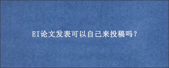 EI论文发表可以自己来投稿吗？