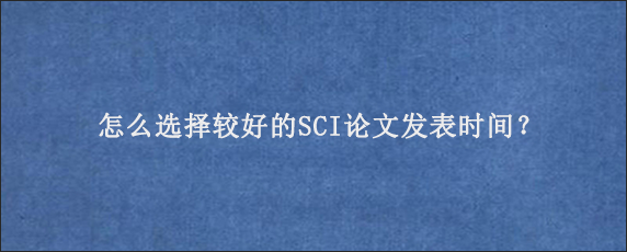 怎么选择较好的SCI论文发表时间？