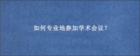 如何专业地参加学术会议？