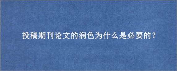 投稿期刊论文的润色为什么是必要的？