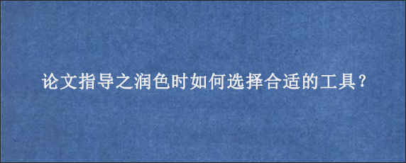 论文指导之润色时如何选择合适的工具？