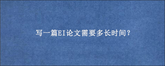 写一篇EI论文需要多长时间？