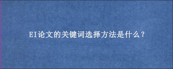 EI论文的关键词选择方法是什么？