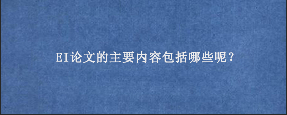 EI论文的主要内容包括哪些呢？