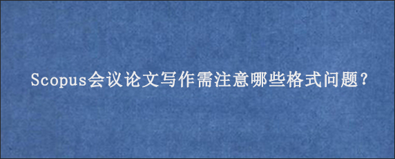 Scopus会议论文写作需注意哪些格式问题？