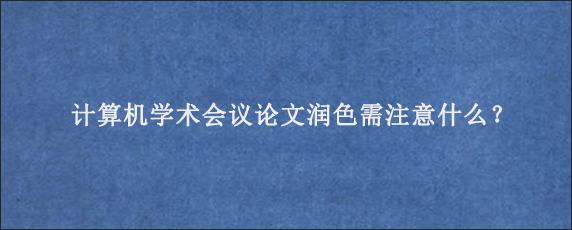 计算机学术会议论文润色需注意什么？