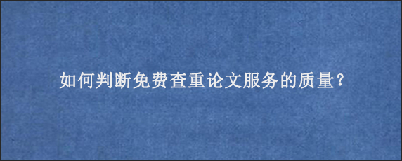 如何判断免费查重论文服务的质量？