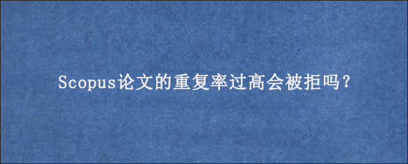 Scopus论文的重复率过高会被拒吗？