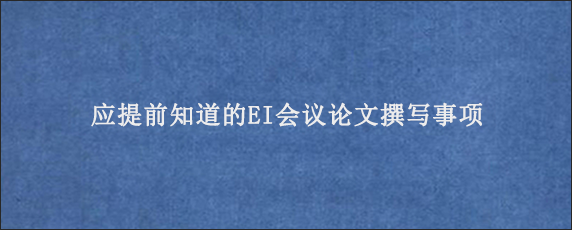 应提前知道的EI会议论文撰写事项