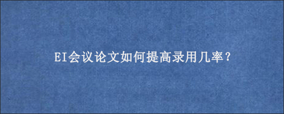 EI会议论文如何提高录用几率？