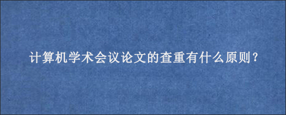 计算机学术会议论文的查重有什么原则？