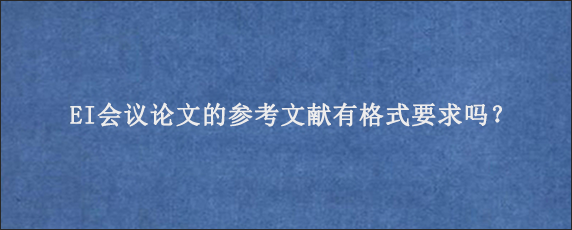 EI会议论文的参考文献有格式要求吗？