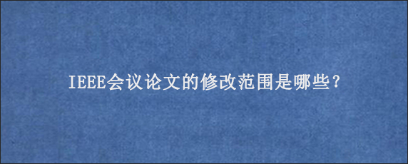 IEEE会议论文的修改范围是哪些？