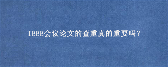 IEEE会议论文的查重真的重要吗？