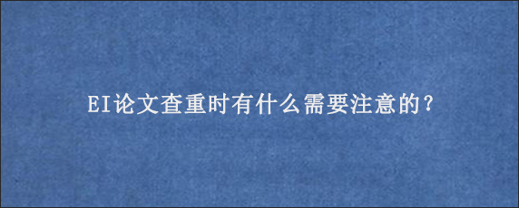 EI论文查重时有什么需要注意的？