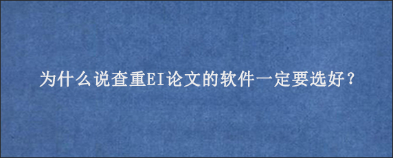 为什么说查重EI论文的软件一定要选好？