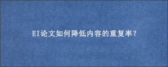 EI论文如何降低内容的重复率？