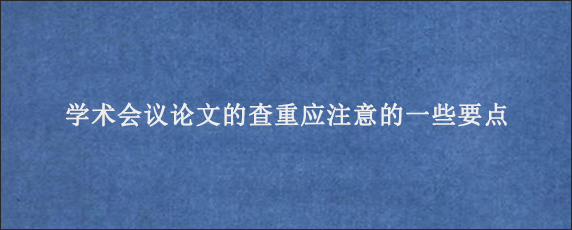 学术会议论文的查重应注意的一些要点