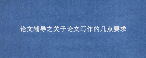 论文辅导之关于论文写作的几点要求