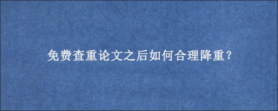 免费查重论文之后如何合理降重？