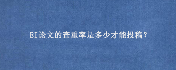 EI论文的查重率是多少才能投稿？