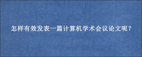 怎样有效发表一篇计算机学术会议论文呢？