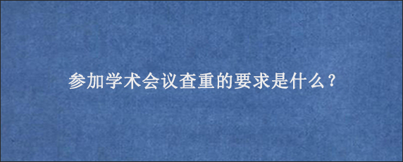 参加学术会议查重的要求是什么？