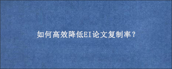 如何高效降低EI论文复制率？