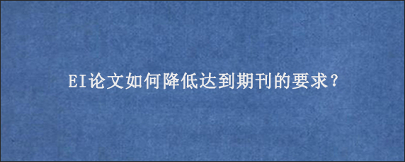 EI论文如何降低达到期刊的要求？