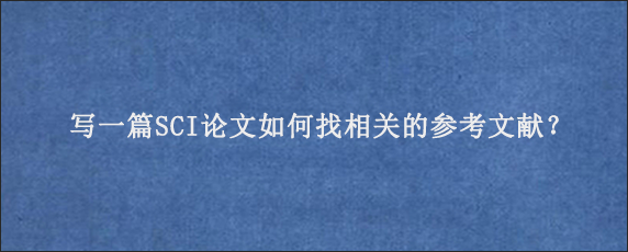 写一篇SCI论文如何找相关的参考文献？