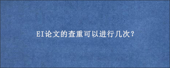 EI论文的查重可以进行几次？