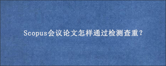 Scopus会议论文怎样通过检测查重？