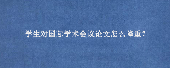 学生对国际学术会议论文怎么降重？