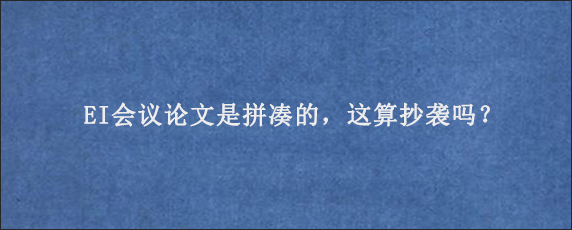 EI会议论文是拼凑的，这算抄袭吗？