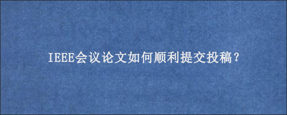 IEEE会议论文如何顺利提交投稿？