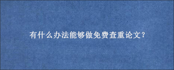 有什么办法能够做免费查重论文？